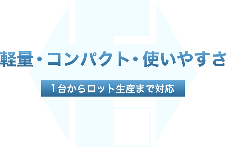 軽量・コンパクト・使いやすさ 1台からロット生産まで対応